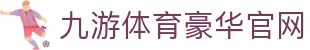 九游体育(中国)官方网站-官网入口-JIUYOUSPORTS